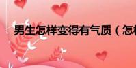 男生怎樣變得有氣質(怎樣變得有氣質)