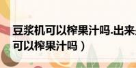 豆漿機可以榨果汁嗎.出來是熱的嗎(豆漿機可以榨果汁嗎)