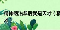 精神病治愈后就是天才(精神病自愈的都是天才)