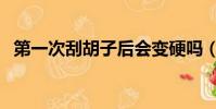 第一次刮胡子后會變硬嗎(第一次刮胡子)