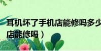 耳機壞了手機店能修嗎多少錢(耳機壞了手機店能修嗎)