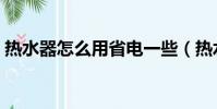 熱水器怎么用省電一些(熱水器怎么用省電)