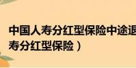 中國人壽分紅型保險中途退保怎么算(中國人壽分紅型保險)