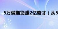 5萬做期貨賺2億奇才(從5萬賺40億期貨)