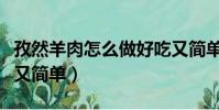 孜然羊肉怎么做好吃又簡單(羊肉怎么做好吃又簡單)