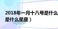 2018年一月十八號是什么星座(一月十八號是什么星座)