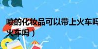 噴的化妝品可以帶上火車嗎(化妝品可以帶上火車嗎)