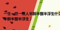 一生一世一雙人半醉半醒半浮生什么意思(一生一世一雙人半醉半醒半浮生)