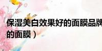 保濕美白效果好的面膜品牌(保濕美白效果好的面膜)