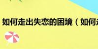 如何走出失戀的困境(如何走出失戀的痛苦)