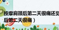 按摩肩頸后第二天很痛還覺得腫了(按摩肩頸后第二天很痛)