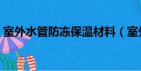 室外水管防凍保溫材料(室外水管如何防凍)
