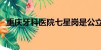 重慶牙科醫院七星崗是公立嗎(重慶牙科)