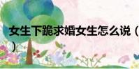 女生下跪求婚女生怎么說(女生下跪求婚女生)