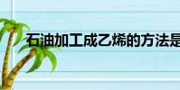石油加工成乙烯的方法是(石油加工)