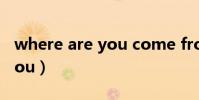 where are you come from(where are you)