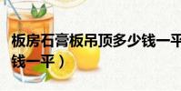 板房石膏板吊頂多少錢一平(石膏板吊頂多少錢一平)