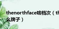 thenorthface啥檔次(thenorthface是什么牌子)