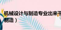 機械設計與制造專業出來干什么(機械設計與制造)
