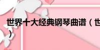世界十大經典鋼琴曲譜(世界十大經典鋼琴曲)