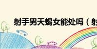 射手男天蝎女能處嗎(射手男天蝎女)