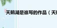 天鵝湖是誰寫的作品(天鵝湖是誰寫的)