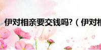 伊對相親要交錢嗎?(伊對相親需要多少錢)