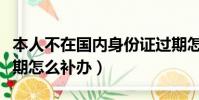 本人不在國內身份證過期怎么補辦(身份證過期怎么補辦)