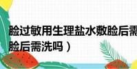 臉過敏用生理鹽水敷臉后需洗嗎(生理鹽水敷臉后需洗嗎)