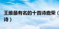 王維最有名的十首詩鹿柴(王維最有名的十首詩)