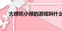 大球吃小球的游戲叫什么名字(大球)