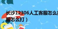 長沙12306人工客服怎么打(12306人工客服怎么打)