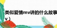 類似愛情mv講的什么故事(類似愛情高清mv)