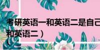 考研英語一和英語二是自己選嗎(考研英語一和英語二)