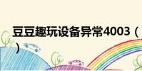 豆豆趣玩設備異常4003(豆豆趣玩設備異常)
