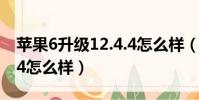 蘋果6升級12.4.4怎么樣(蘋果六升級ios12 4怎么樣)