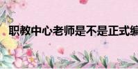 職教中心老師是不是正式編制(職教中心)