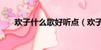 歡子什么歌好聽點(歡子什么歌好聽)