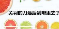 關羽的刀最后到哪里去了(關羽的刀)