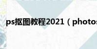ps摳圖教程2021(photoshop摳圖教程)