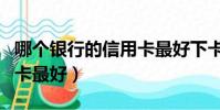 哪個銀行的信用卡最好下卡(哪個銀行的信用卡最好)