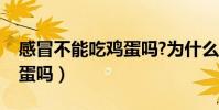 感冒不能吃雞蛋嗎?為什么(感冒了不能吃雞蛋嗎)