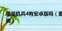 重裝機兵4有安卓版嗎(重裝機兵4手機能玩嗎)