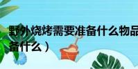 野外燒烤需要準備什么物品(野外燒烤需要準備什么)