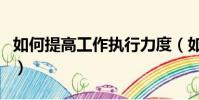 如何提高工作執行力度(如何提高工作執行力)