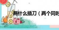 兩什么插刀(兩個同時插我噗滋)