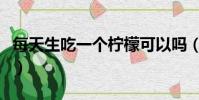 每天生吃一個檸檬可以嗎(每天生吃一個檸檬)