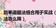 跆拳道腿法組合用于實戰(腿法跆拳道中的腿法怎么踢)