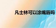 凡士林可以涂嘴唇嗎(凡士林)
