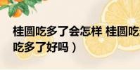 桂圓吃多了會怎樣 桂圓吃多有危害嗎(桂圓吃多了好嗎)